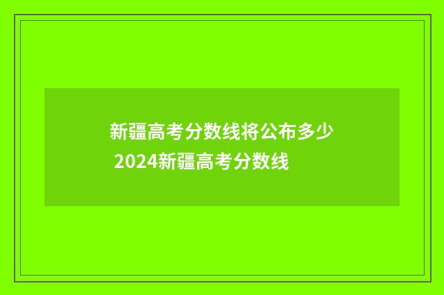 新疆高考分数线将公布多少 2024新疆高考分数线