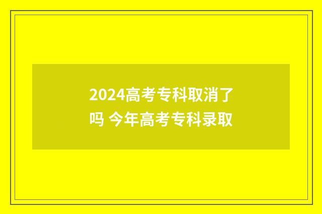 2024高考专科取消了吗 今年高考专科录取