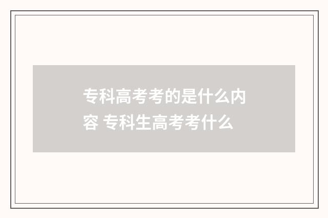 专科高考考的是什么内容 专科生高考考什么