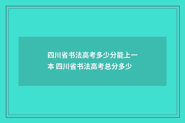 四川省书法高考多少分能上一本 四川省书法高考总分多少