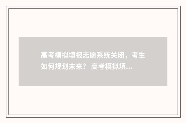 高考模拟填报志愿系统关闭，考生如何规划未来？ 高考模拟填报志愿