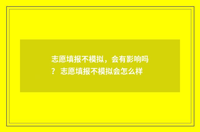 志愿填报不模拟，会有影响吗？ 志愿填报不模拟会怎么样