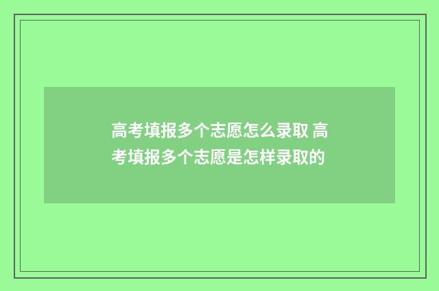 高考填报多个志愿怎么录取 高考填报多个志愿是怎样录取的