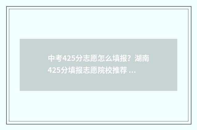 中考425分志愿怎么填报？湖南425分填报志愿院校推荐 中考454分