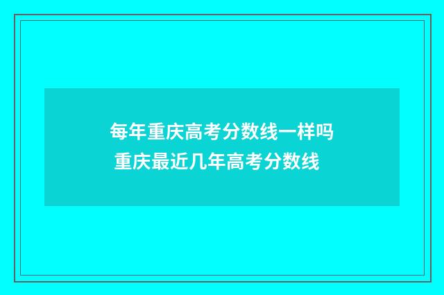 每年重庆高考分数线一样吗 重庆最近几年高考分数线