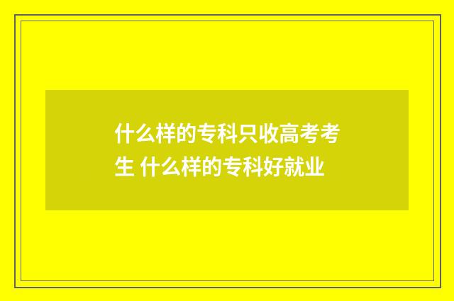 什么样的专科只收高考考生 什么样的专科好就业