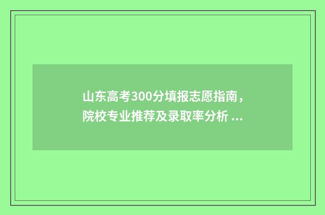 山东高考300分填报志愿指南，院校专业推荐及录取率分析 山东2021高考300分