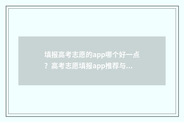 填报高考志愿的app哪个好一点？高考志愿填报app推荐与比较 填报高考志愿的表格