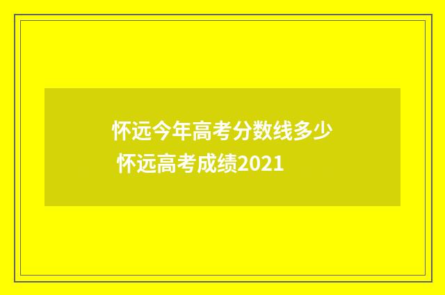 怀远今年高考分数线多少 怀远高考成绩2021
