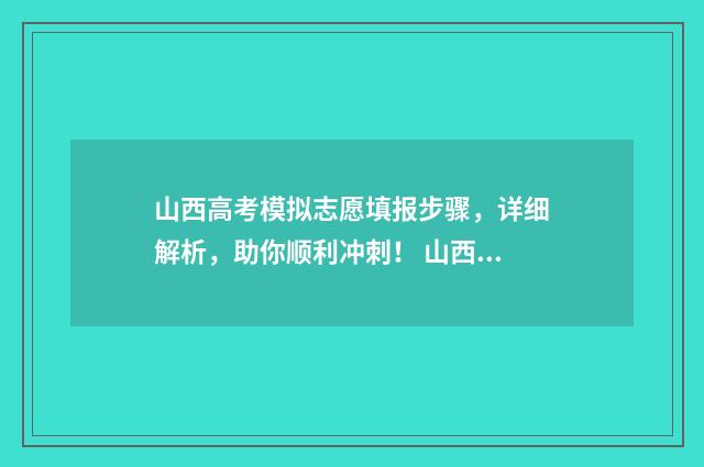 山西高考模拟志愿填报步骤，详细解析，助你顺利冲刺！ 山西省高考志愿模拟填报