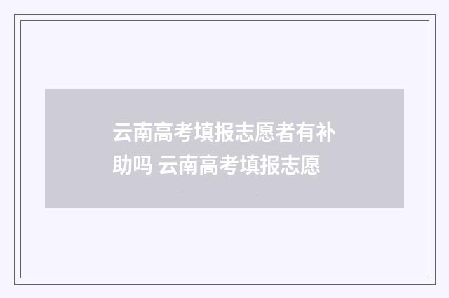 云南高考填报志愿者有补助吗 云南高考填报志愿