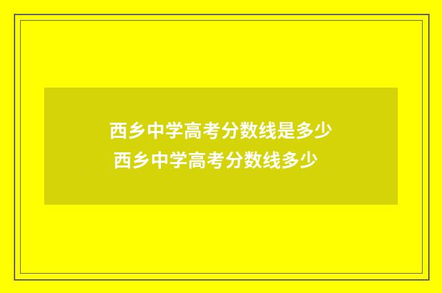 西乡中学高考分数线是多少 西乡中学高考分数线多少