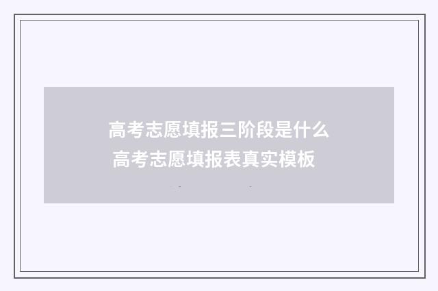 高考志愿填报三阶段是什么 高考志愿填报表真实模板