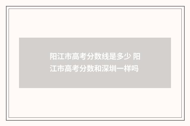 阳江市高考分数线是多少 阳江市高考分数和深圳一样吗