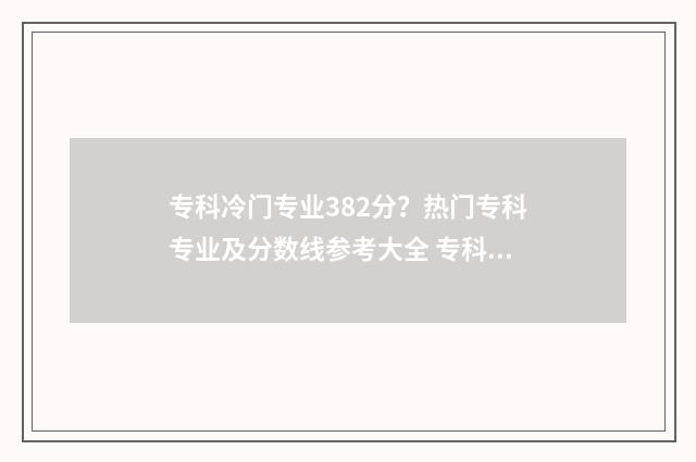 专科冷门专业382分？热门专科专业及分数线参考大全 专科冷门专业但前景火爆