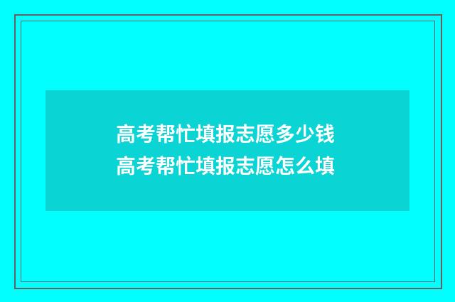 高考帮忙填报志愿多少钱 高考帮忙填报志愿怎么填