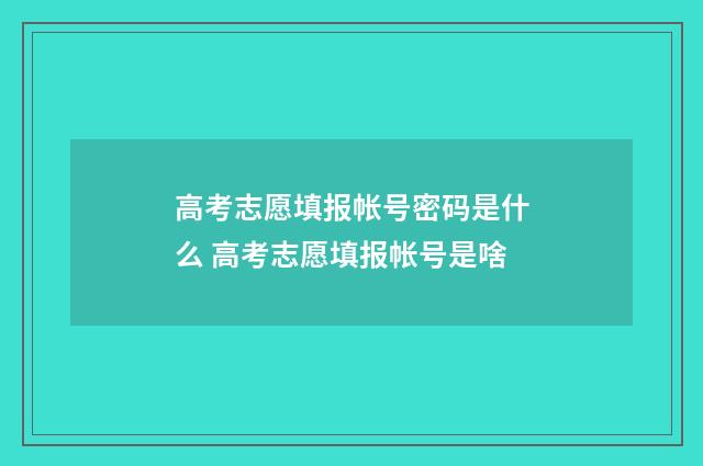 高考志愿填报帐号密码是什么 高考志愿填报帐号是啥