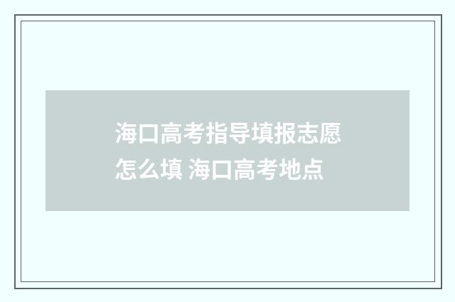 海口高考指导填报志愿怎么填 海口高考地点