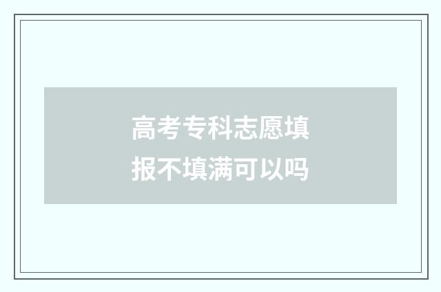 高考专科志愿填报不填满可以吗