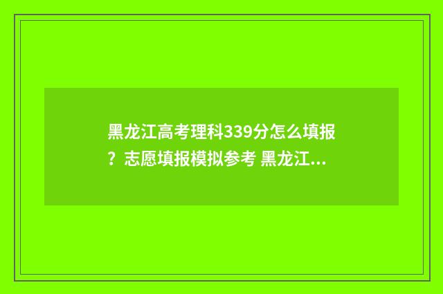 黑龙江高考理科339分怎么填报？志愿填报模拟参考 黑龙江高考理科前十名