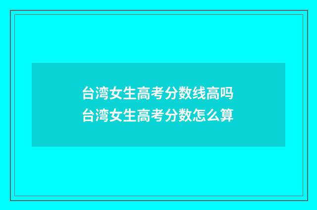 台湾女生高考分数线高吗 台湾女生高考分数怎么算