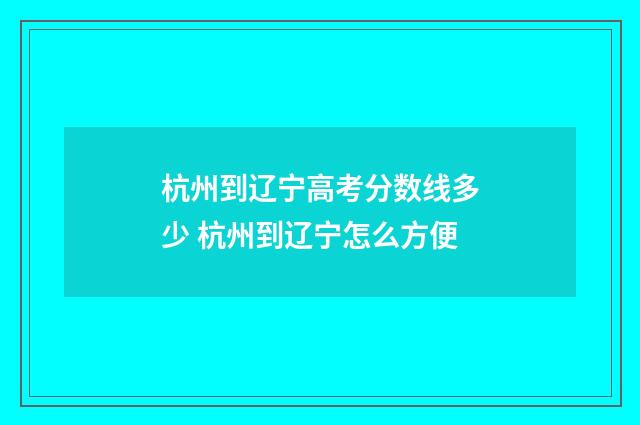 杭州到辽宁高考分数线多少 杭州到辽宁怎么方便