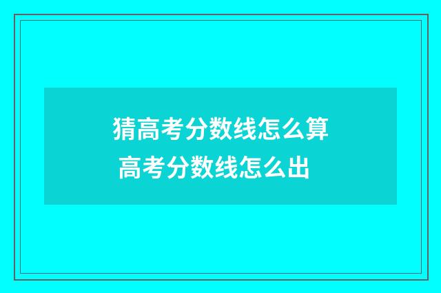 猜高考分数线怎么算 高考分数线怎么出