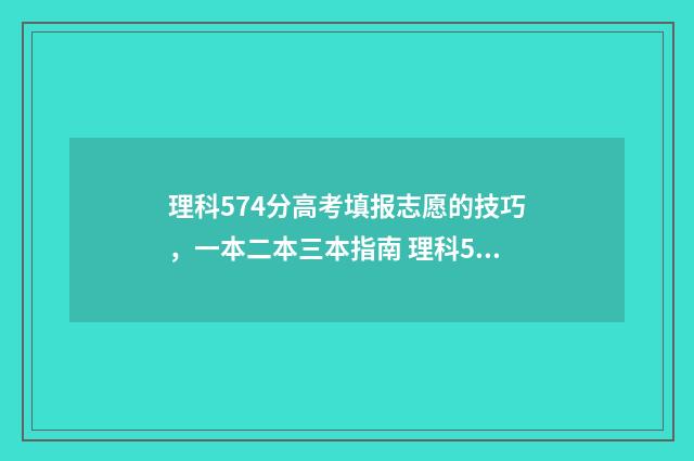 理科574分高考填报志愿的技巧，一本二本三本指南 理科577分