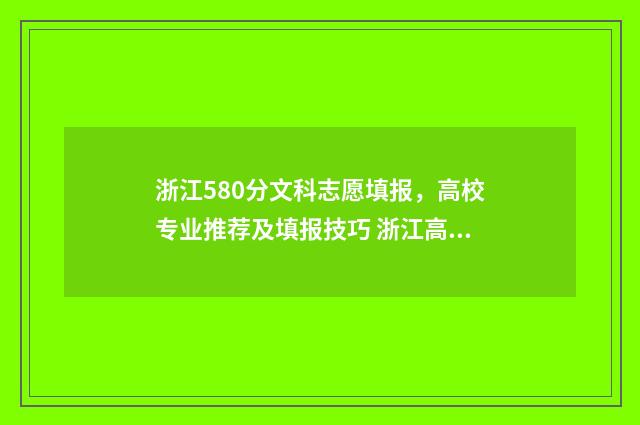 浙江580分文科志愿填报，高校专业推荐及填报技巧 浙江高考580分文科能上什么大学