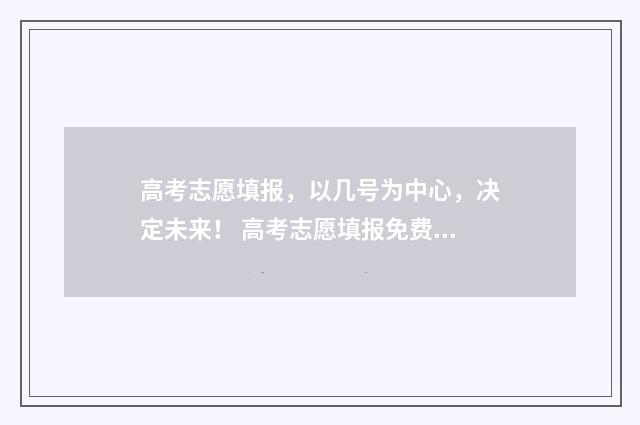 高考志愿填报，以几号为中心，决定未来！ 高考志愿填报免费软件