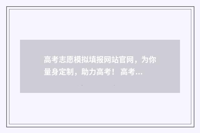 高考志愿模拟填报网站官网，为你量身定制，助力高考！ 高考志愿模拟填报免费