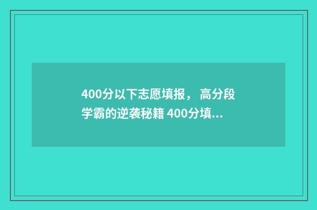 400分以下志愿填报， 高分段学霸的逆袭秘籍 400分填什么学校较好