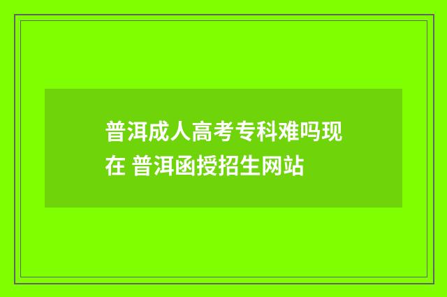 普洱成人高考专科难吗现在 普洱函授招生网站