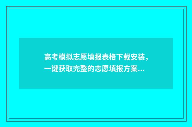 高考模拟志愿填报表格下载安装，一键获取完整的志愿填报方案！ 高考模拟志愿填报流程