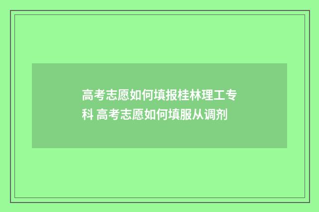 高考志愿如何填报桂林理工专科 高考志愿如何填服从调剂