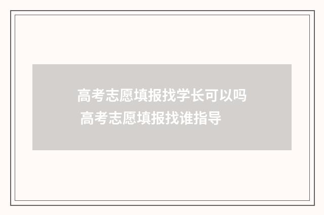 高考志愿填报找学长可以吗 高考志愿填报找谁指导