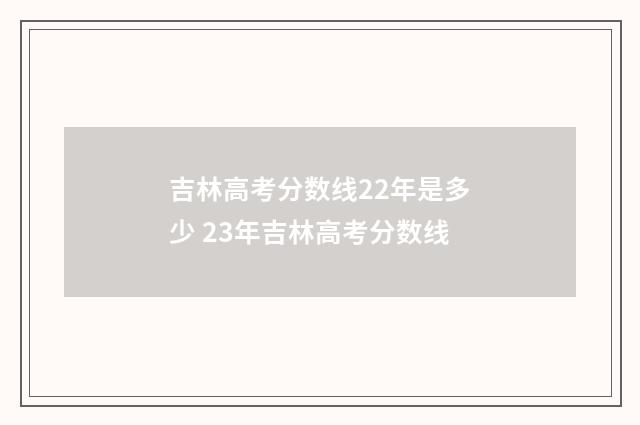 吉林高考分数线22年是多少 23年吉林高考分数线