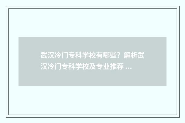 武汉冷门专科学校有哪些？解析武汉冷门专科学校及专业推荐 武汉有什么好一点的专科