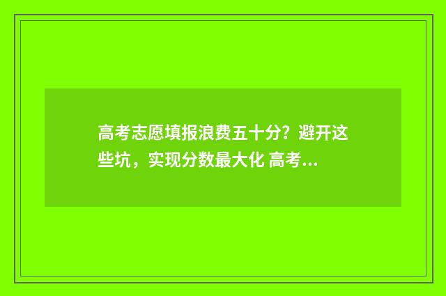 高考志愿填报浪费五十分？避开这些坑，实现分数最大化 高考志愿填报的坑 知乎