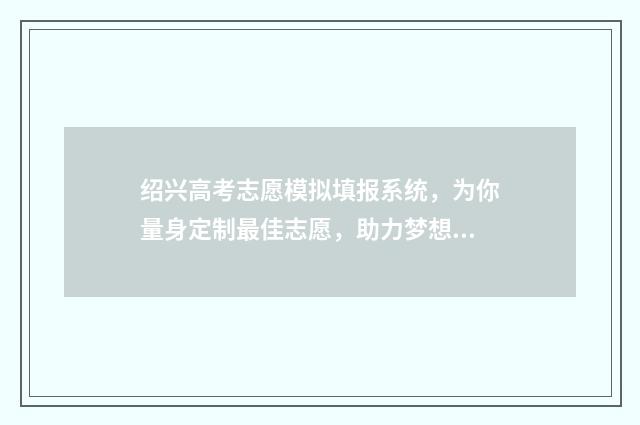 绍兴高考志愿模拟填报系统，为你量身定制最佳志愿，助力梦想大学！ 绍兴高中志愿填报
