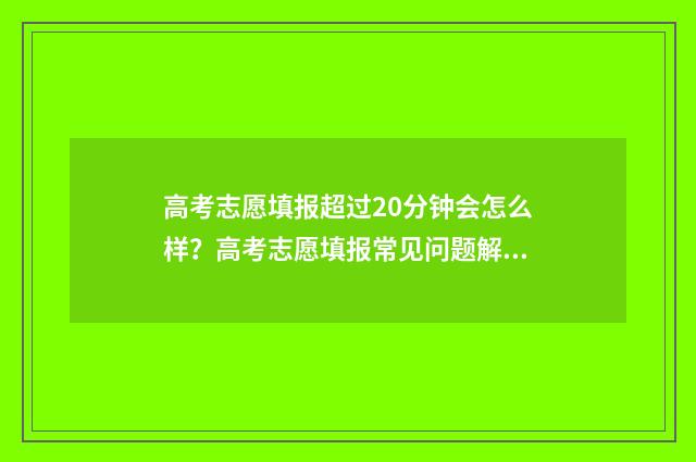 高考志愿填报超过20分钟会怎么样？高考志愿填报常见问题解答 高考志愿填报超过修改次数怎么办
