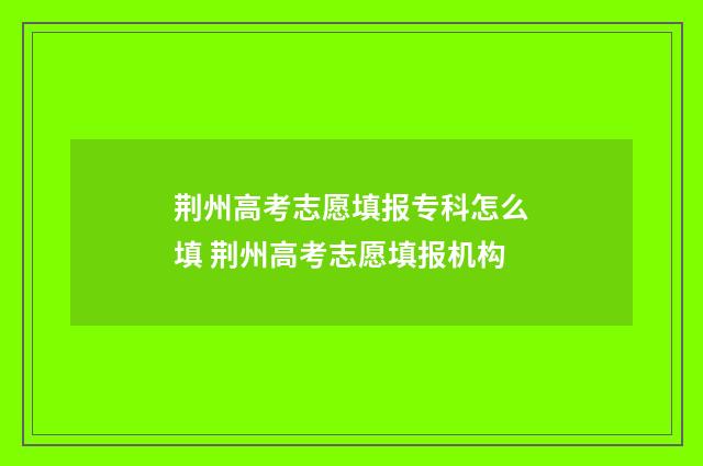 荆州高考志愿填报专科怎么填 荆州高考志愿填报机构