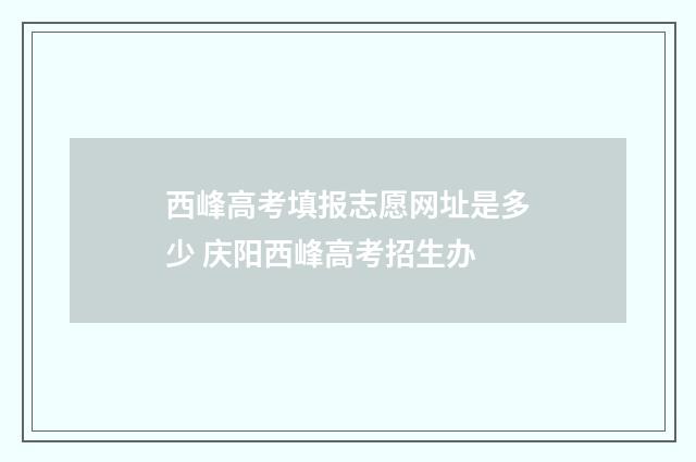 西峰高考填报志愿网址是多少 庆阳西峰高考招生办