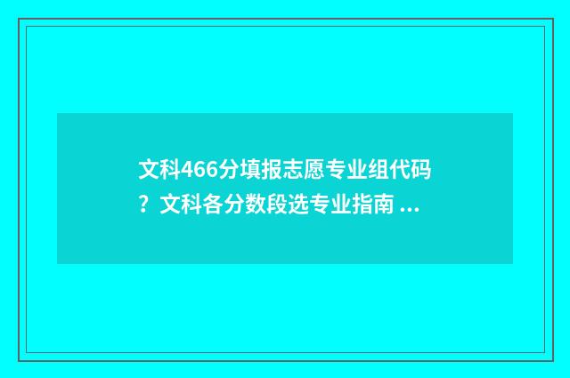 文科466分填报志愿专业组代码？文科各分数段选专业指南 文科486分
