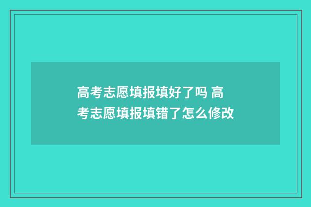 高考志愿填报填好了吗 高考志愿填报填错了怎么修改