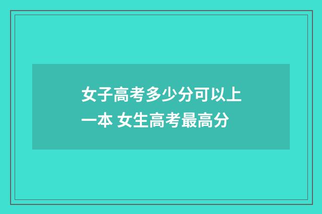 女子高考多少分可以上一本 女生高考最高分