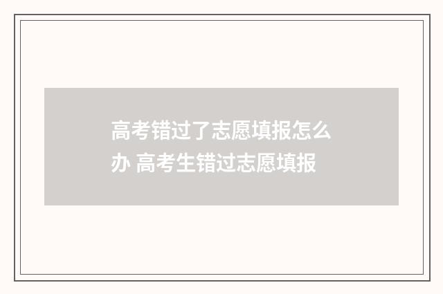 高考错过了志愿填报怎么办 高考生错过志愿填报