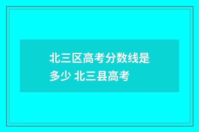 北三区高考分数线是多少 北三县高考