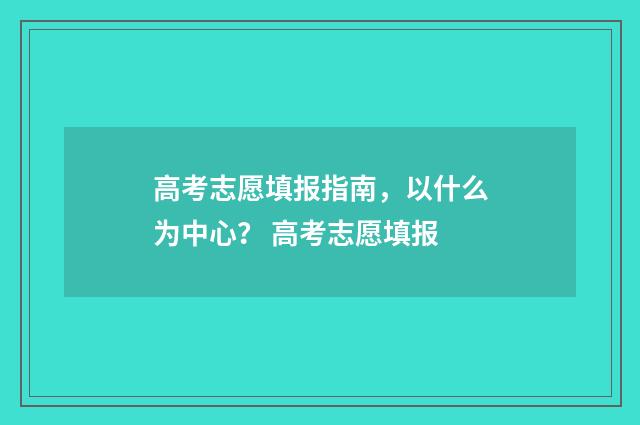 高考志愿填报指南，以什么为中心？ 高考志愿填报