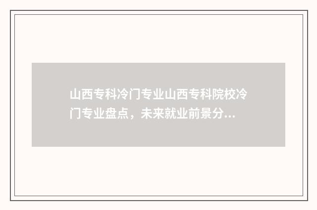 山西专科冷门专业山西专科院校冷门专业盘点，未来就业前景分析 山西专科专业哪些好